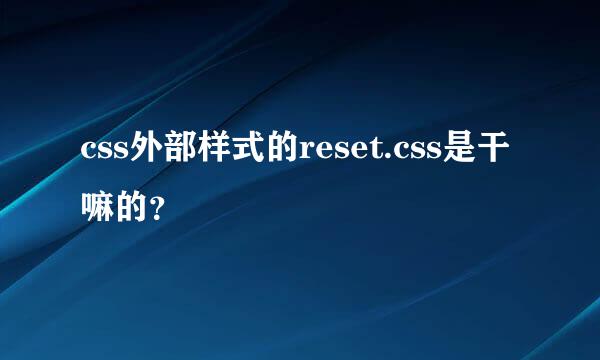 css外部样式的reset.css是干嘛的？