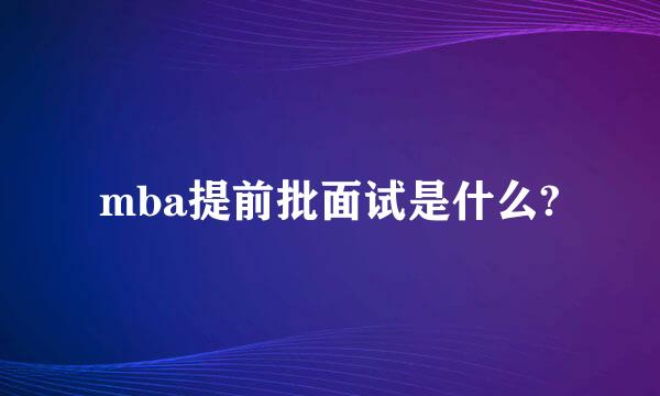 mba提前批面试是什么?