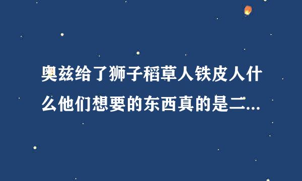 奥兹给了狮子稻草人铁皮人什么他们想要的东西真的是二次给的吗