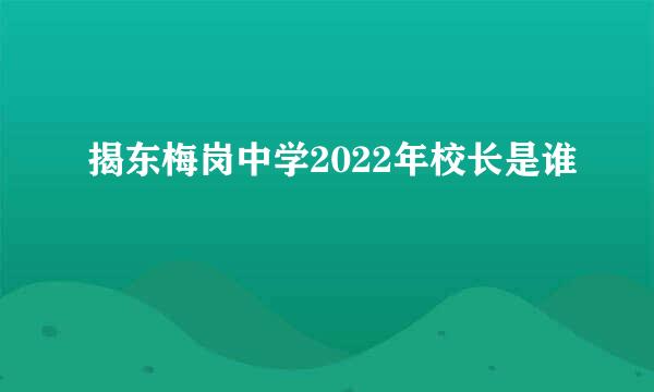 揭东梅岗中学2022年校长是谁