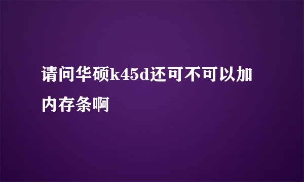 请问华硕k45d还可不可以加内存条啊