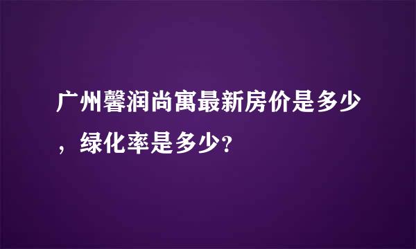 广州馨润尚寓最新房价是多少，绿化率是多少？