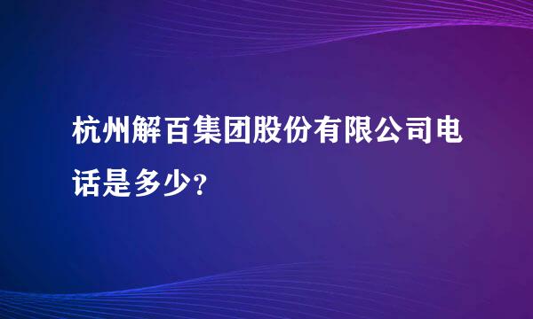 杭州解百集团股份有限公司电话是多少？