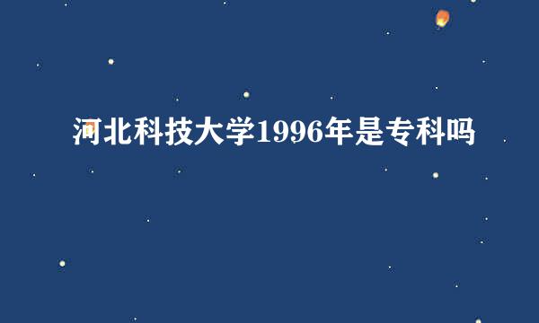 河北科技大学1996年是专科吗