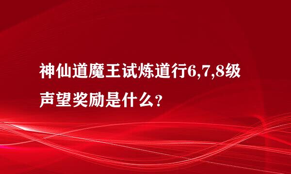 神仙道魔王试炼道行6,7,8级声望奖励是什么？