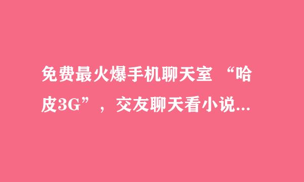 免费最火爆手机聊天室 “哈皮3G”，交友聊天看小说 百度搜“哈皮3G” 支持自建聊