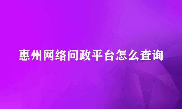 惠州网络问政平台怎么查询