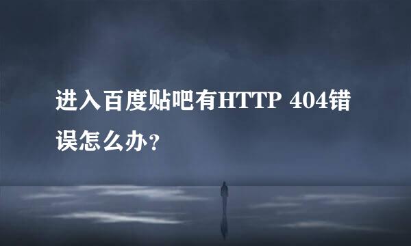 进入百度贴吧有HTTP 404错误怎么办？