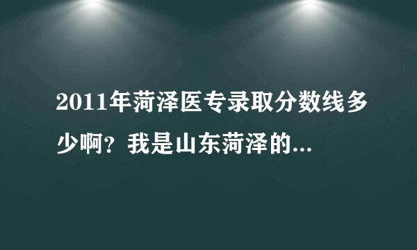 2011年菏泽医专录取分数线多少啊？我是山东菏泽的学生，新生在老校还是新校啊？望知情人士回复，谢谢