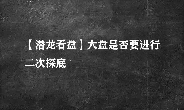 【潜龙看盘】大盘是否要进行二次探底