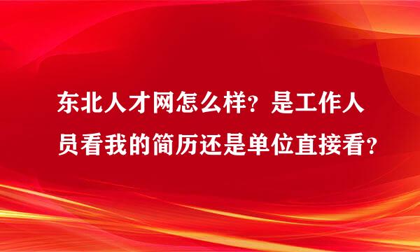 东北人才网怎么样？是工作人员看我的简历还是单位直接看？