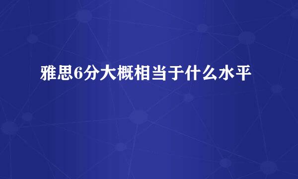 雅思6分大概相当于什么水平