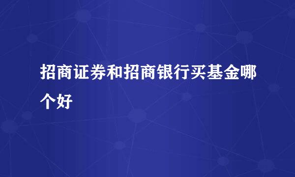 招商证券和招商银行买基金哪个好