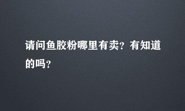 请问鱼胶粉哪里有卖？有知道的吗？