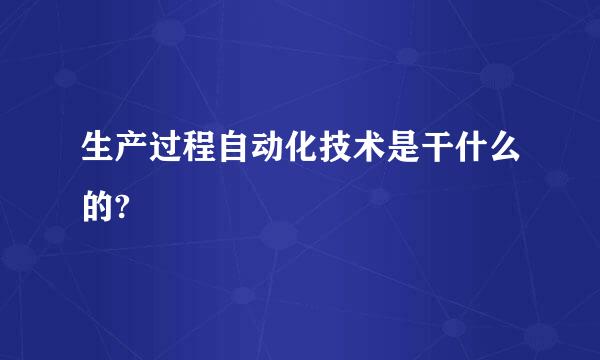 生产过程自动化技术是干什么的?