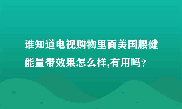 谁知道电视购物里面美国腰健能量带效果怎么样,有用吗？