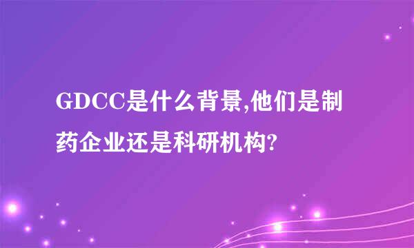 GDCC是什么背景,他们是制药企业还是科研机构?