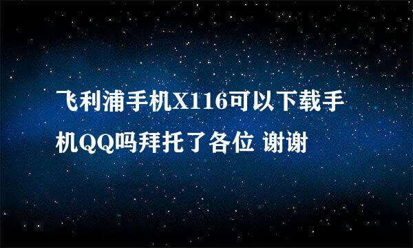 飞利浦手机X116可以下载手机QQ吗拜托了各位 谢谢