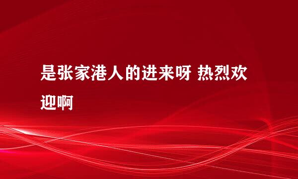 是张家港人的进来呀 热烈欢迎啊