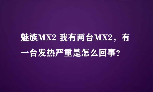 魅族MX2 我有两台MX2，有一台发热严重是怎么回事？