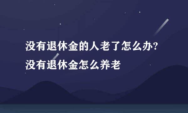 没有退休金的人老了怎么办?没有退休金怎么养老