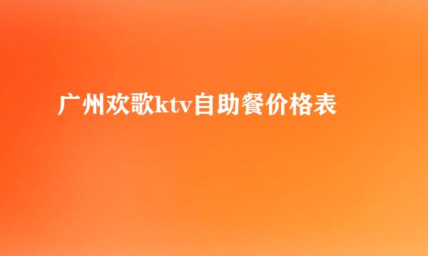 广州欢歌ktv自助餐价格表