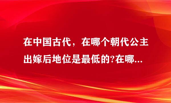 在中国古代，在哪个朝代公主出嫁后地位是最低的?在哪个朝代公主出嫁后地位是最高的?