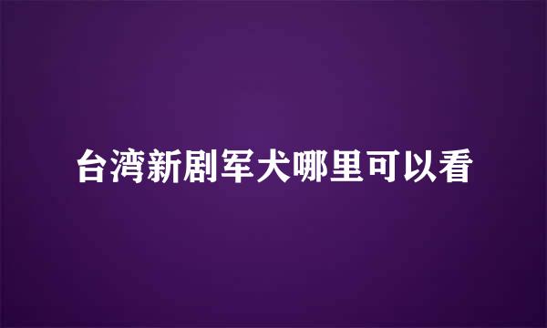 台湾新剧军犬哪里可以看