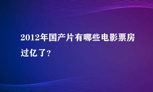 2012年国产片有哪些电影票房过亿了？