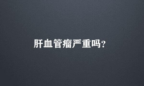 肝血管瘤严重吗？