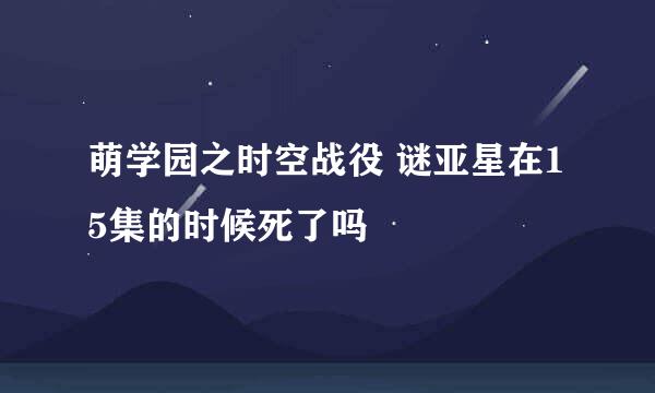 萌学园之时空战役 谜亚星在15集的时候死了吗