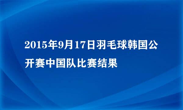 2015年9月17日羽毛球韩国公开赛中国队比赛结果