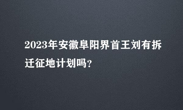 2023年安徽阜阳界首王刘有拆迁征地计划吗？