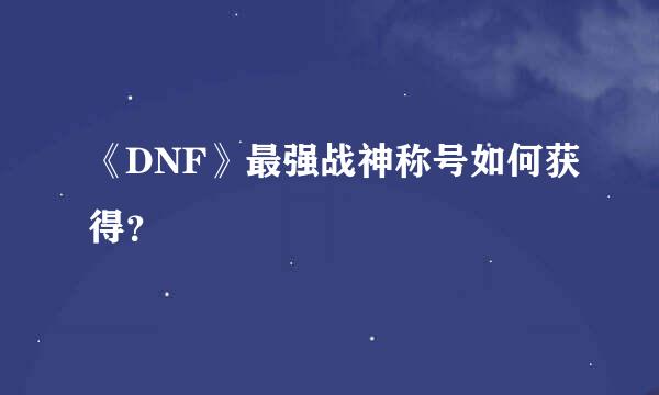 《DNF》最强战神称号如何获得？