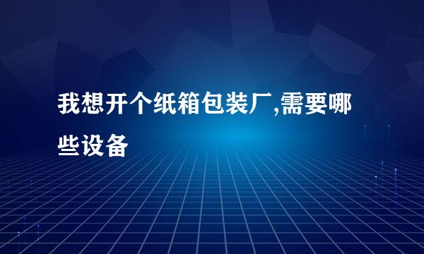 我想开个纸箱包装厂,需要哪些设备