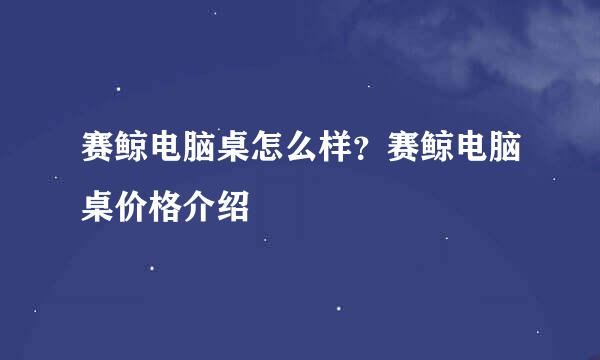 赛鲸电脑桌怎么样？赛鲸电脑桌价格介绍