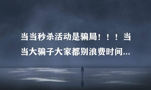 当当秒杀活动是骗局！！！当当大骗子大家都别浪费时间了！！！