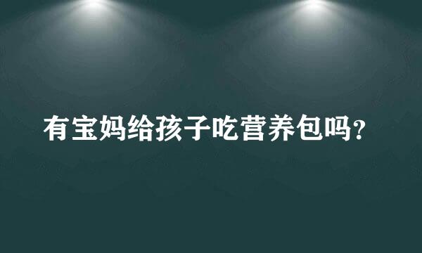 有宝妈给孩子吃营养包吗？