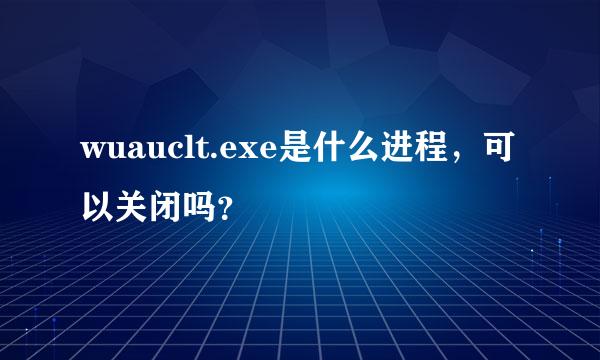 wuauclt.exe是什么进程，可以关闭吗？