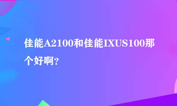 佳能A2100和佳能IXUS100那个好啊？