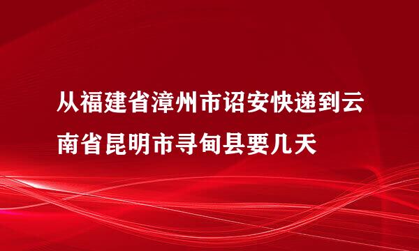 从福建省漳州市诏安快递到云南省昆明市寻甸县要几天