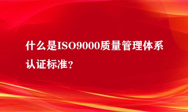 什么是ISO9000质量管理体系认证标准？