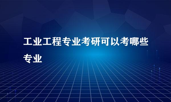 工业工程专业考研可以考哪些专业