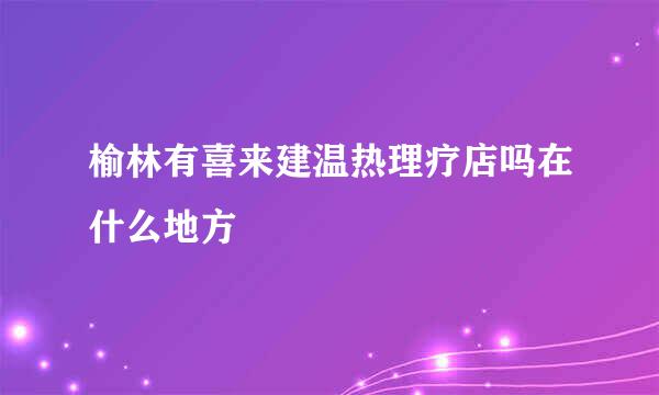 榆林有喜来建温热理疗店吗在什么地方