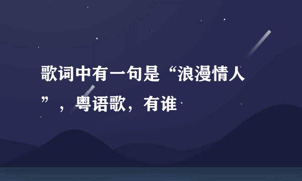 歌词中有一句是“浪漫情人 ”，粤语歌，有谁