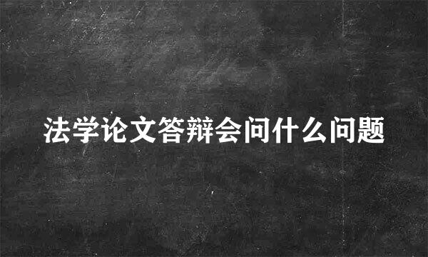 法学论文答辩会问什么问题