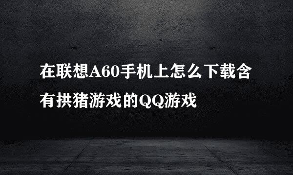 在联想A60手机上怎么下载含有拱猪游戏的QQ游戏