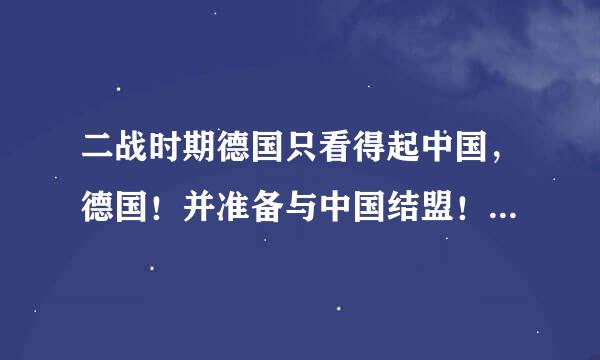 二战时期德国只看得起中国，德国！并准备与中国结盟！是真是假？求解！