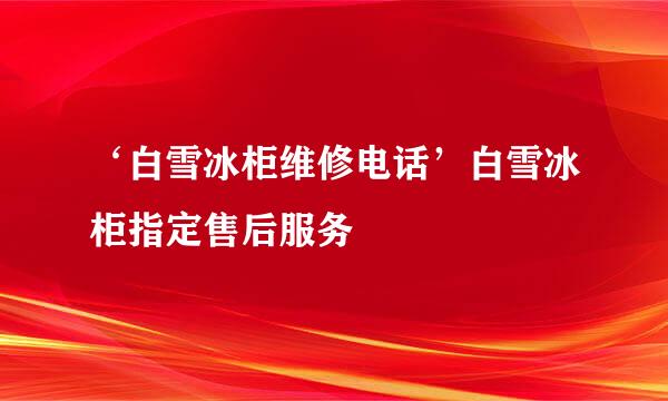 ‘白雪冰柜维修电话’白雪冰柜指定售后服务