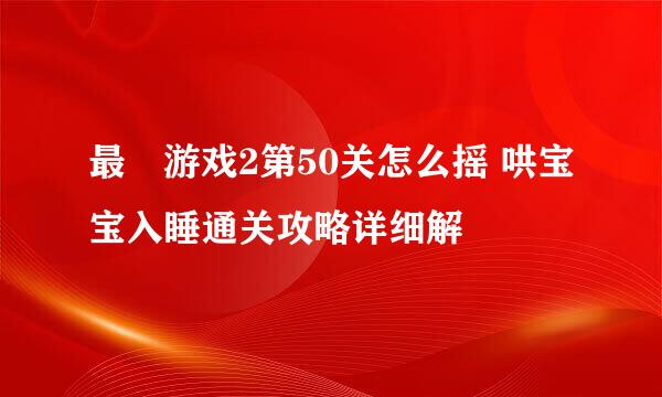 最囧游戏2第50关怎么摇 哄宝宝入睡通关攻略详细解